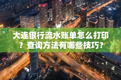 大连银行流水账单怎么打印?查询方法有哪些技巧?