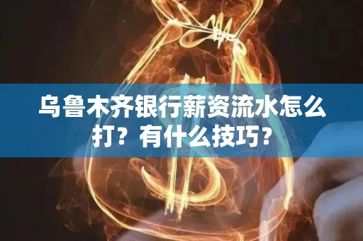 乌鲁木齐银行薪资流水怎么打?有什么技巧?