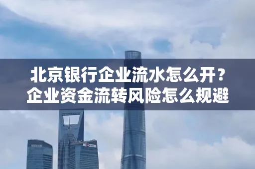 北京银行企业流水怎么开?企业资金流转风险怎么规避?