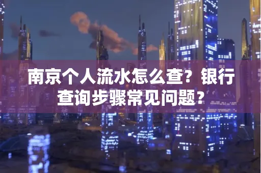 南京个人流水怎么查?银行查询步骤常见问题?