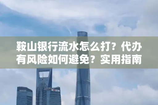 鞍山银行流水怎么打?代办有风险如何避免?实用指南手把手教你操作