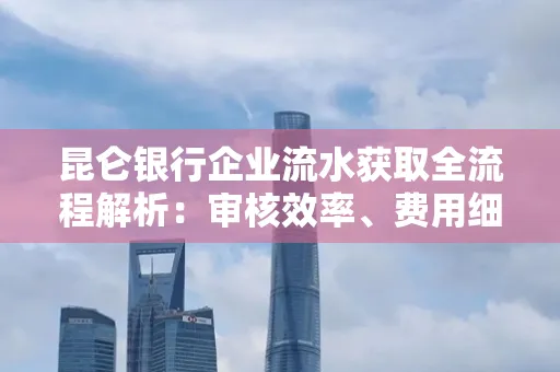 昆仑银行企业流水获取全流程解析:审核效率、费用细节、安全措施全知道