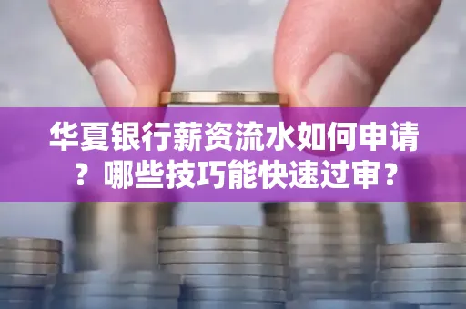 华夏银行薪资流水如何申请?哪些技巧能快速过审?