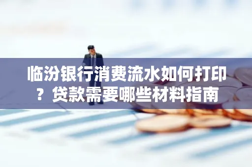 临汾银行消费流水如何打印?贷款需要哪些材料指南