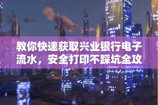 教你快速获取兴业银行电子流水,安全打印不踩坑全攻略