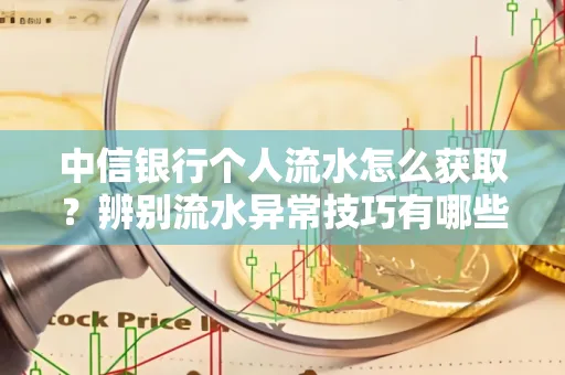 中信银行个人流水怎么获取?辨别流水异常技巧有哪些?