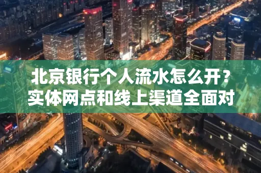 北京银行个人流水怎么开?实体网点和线上渠道全面对比,这些坑千万别踩