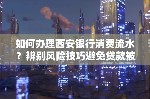 如何办理西安银行消费流水?辨别风险技巧避免贷款被拒