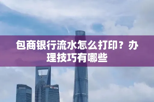 包商银行流水怎么打印?办理技巧有哪些