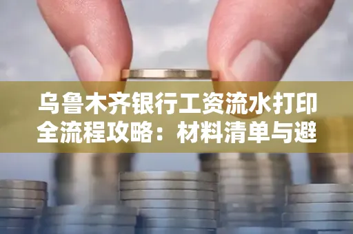 乌鲁木齐银行工资流水打印全流程攻略:材料清单与避坑指南