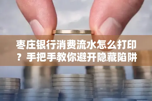 枣庄银行消费流水怎么打印?手把手教你避开隐藏陷阱