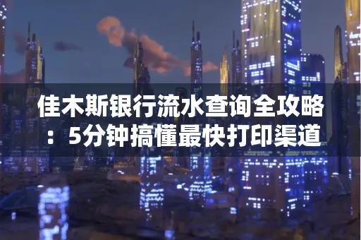 佳木斯银行流水查询全攻略:5分钟搞懂最快打印渠道