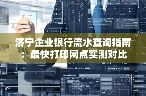 济宁企业银行流水查询指南:最快打印网点实测对比