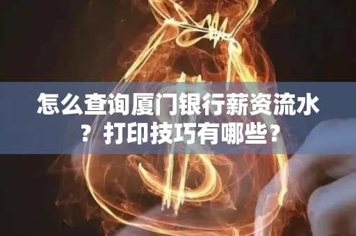 怎么查询厦门银行薪资流水?打印技巧有哪些?