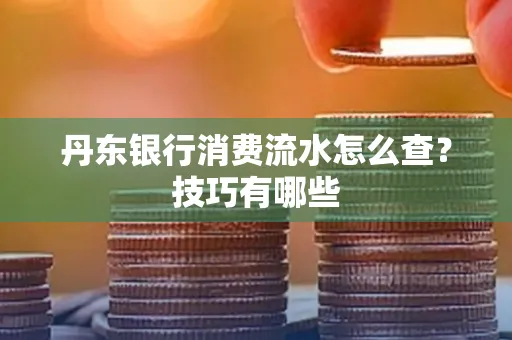 丹东银行消费流水怎么查?技巧有哪些