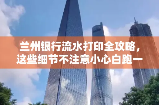 兰州银行流水打印全攻略,这些细节不注意小心白跑一趟
