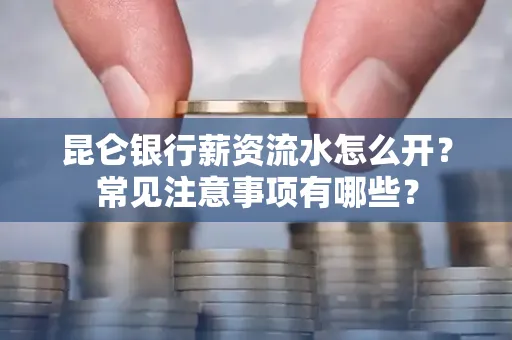 昆仑银行薪资流水怎么开?常见注意事项有哪些?