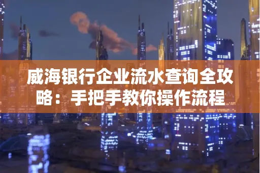 威海银行企业流水查询全攻略:手把手教你操作流程