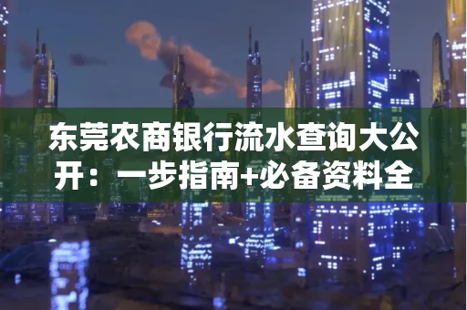 东莞农商银行流水查询大公开:一步指南+必备资料全解读