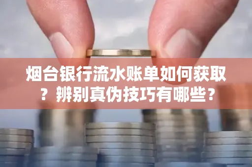 烟台银行流水账单如何获取?辨别真伪技巧有哪些?