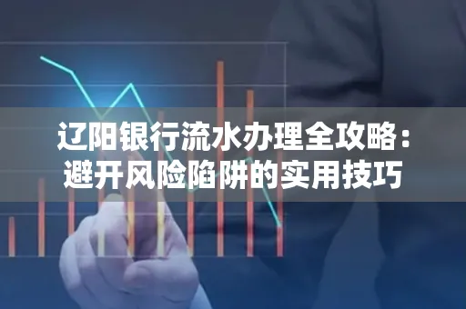 辽阳银行流水办理全攻略:避开风险陷阱的实用技巧