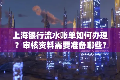上海银行流水账单如何办理?审核资料需要准备哪些?