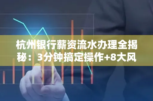 杭州银行薪资流水办理全揭秘:3分钟搞定操作+8大风险防范绝招,千万别踩坑!