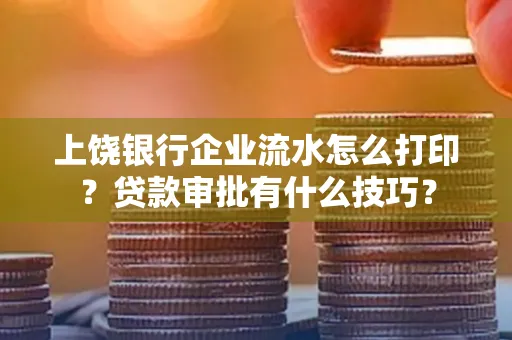 上饶银行企业流水怎么打印?贷款审批有什么技巧?