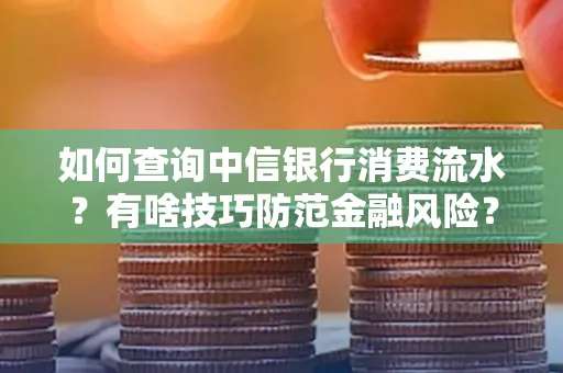 如何查询中信银行消费流水?有啥技巧防范金融风险?