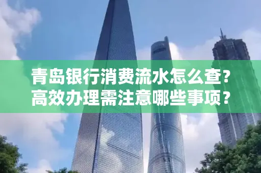 青岛银行消费流水怎么查?高效办理需注意哪些事项?