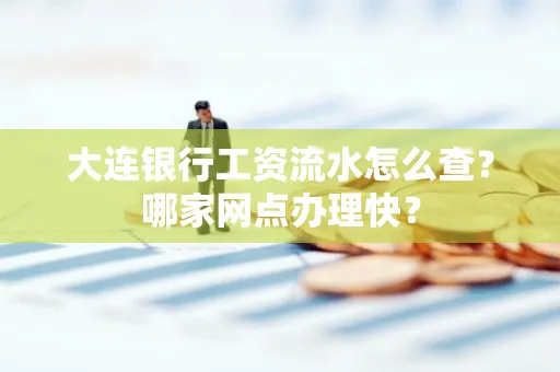 大连银行工资流水怎么查?哪家网点办理快?