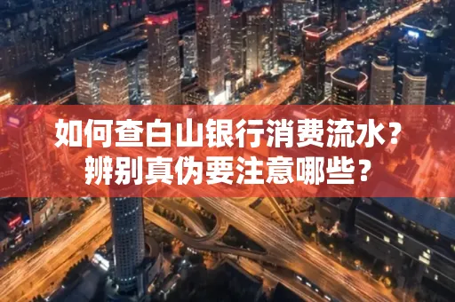 如何查白山银行消费流水?辨别真伪要注意哪些?