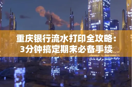 重庆银行流水打印全攻略:3分钟搞定期末必备手续