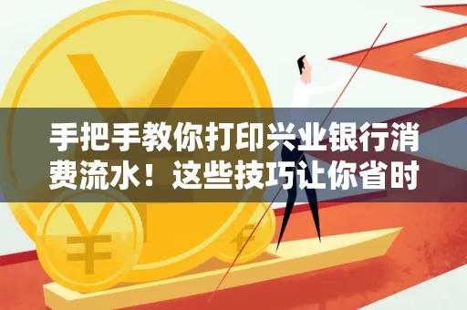 手把手教你打印兴业银行消费流水!这些技巧让你省时又省力