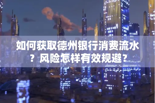 如何获取德州银行消费流水?风险怎样有效规避?