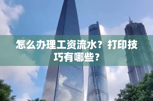 怎么办理工资流水?打印技巧有哪些?