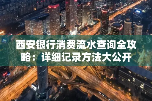 西安银行消费流水查询全攻略:详细记录方法大公开