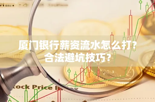 厦门银行薪资流水怎么打？合法避坑技巧？