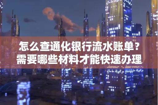 怎么查通化银行流水账单？需要哪些材料才能快速办理？