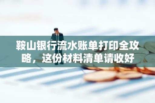 鞍山银行流水账单打印全攻略，这份材料清单请收好