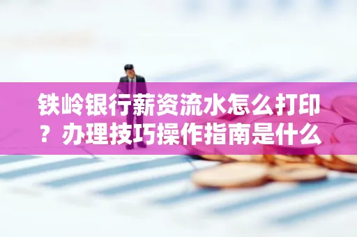 铁岭银行薪资流水怎么打印？办理技巧操作指南是什么？