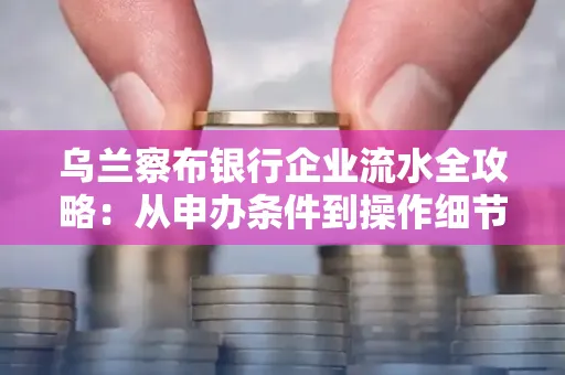 乌兰察布银行企业流水全攻略：从申办条件到操作细节，一文读懂