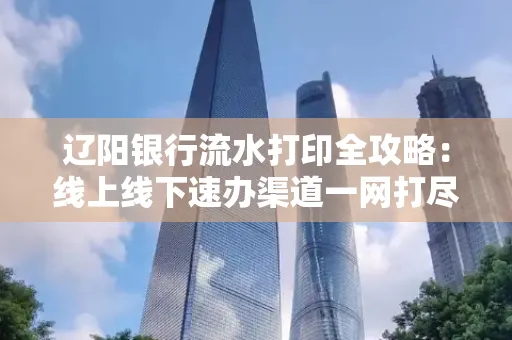 辽阳银行流水打印全攻略：线上线下速办渠道一网打尽