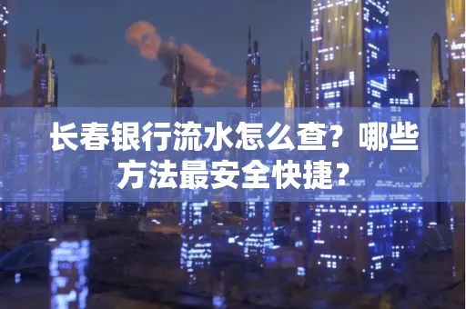 长春银行流水怎么查？哪些方法最安全快捷？