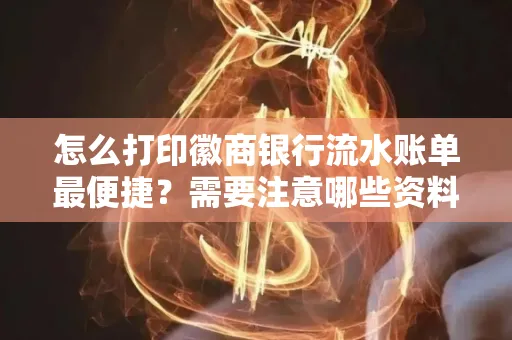 怎么打印徽商银行流水账单最便捷？需要注意哪些资料准备？