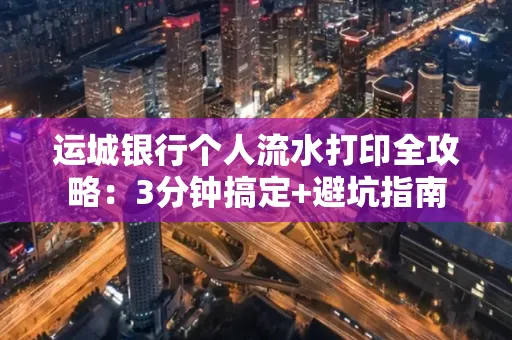 运城银行个人流水打印全攻略:3分钟搞定+避坑指南