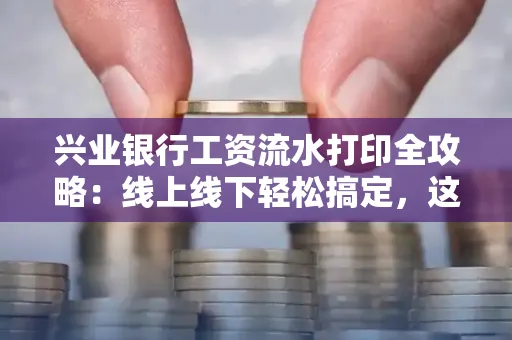 兴业银行工资流水打印全攻略:线上线下轻松搞定,这些细节别忽视