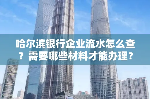 哈尔滨银行企业流水怎么查?需要哪些材料才能办理?