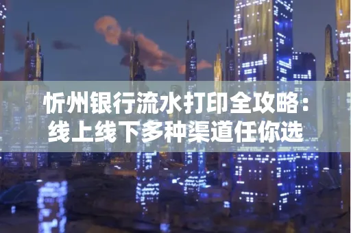 忻州银行流水打印全攻略:线上线下多种渠道任你选