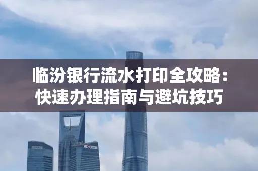 临汾银行流水打印全攻略:快速办理指南与避坑技巧